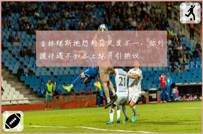 吉林琼斯抱怨判罚尺度不一,称外援待遇不如本土球员引热议