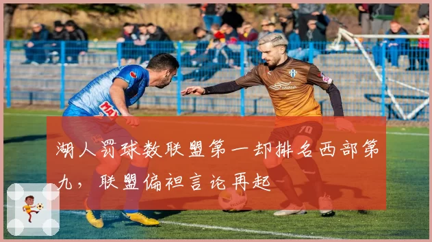 湖人罚球数联盟第一却排名西部第九,联盟偏袒言论再起