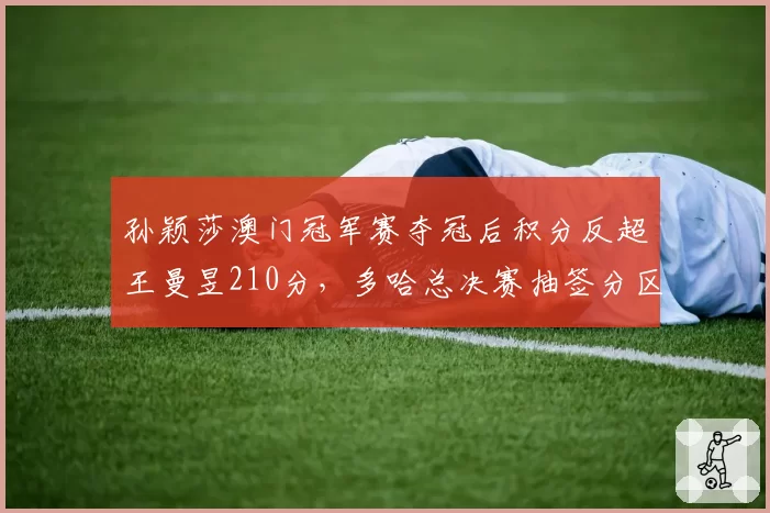 孙颖莎澳门冠军赛夺冠后积分反超王曼昱210分,多哈总决赛抽签分区将决定年终世界第一归属__br_