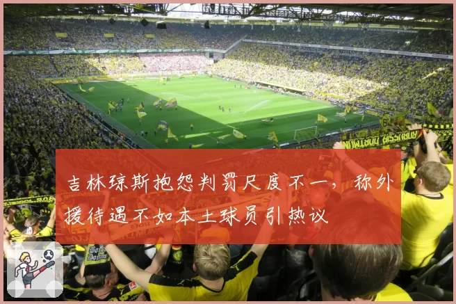 吉林琼斯抱怨判罚尺度不一,称外援待遇不如本土球员引热议