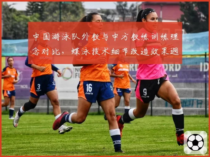 中国游泳队外教与中方教练训练理念对比，蝶泳技术细节改造效果迥异