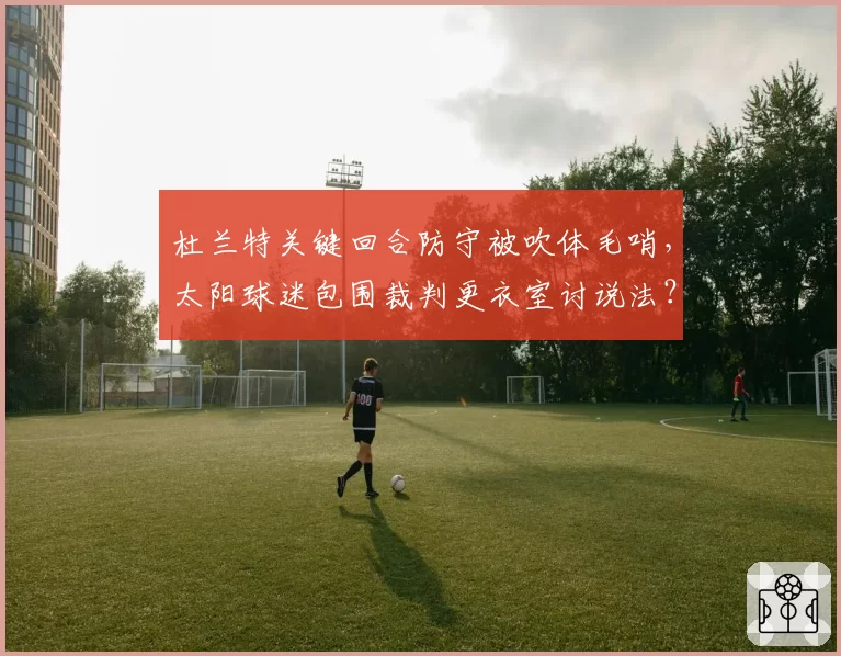 杜兰特关键回合防守被吹体毛哨，太阳球迷包围裁判更衣室讨说法？
