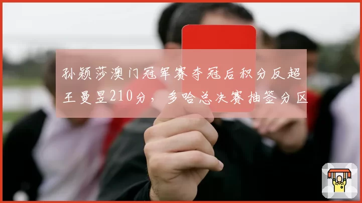孙颖莎澳门冠军赛夺冠后积分反超王曼昱210分,多哈总决赛抽签分区将决定年终世界第一归属__br_