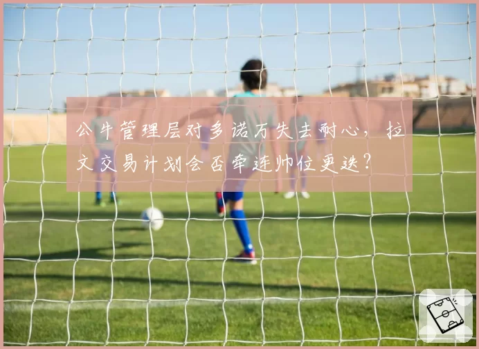 公牛管理层对多诺万失去耐心,拉文交易计划会否牵连帅位更迭?