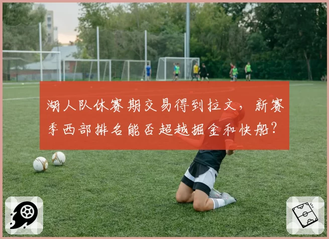 湖人队休赛期交易得到拉文，新赛季西部排名能否超越掘金和快船？