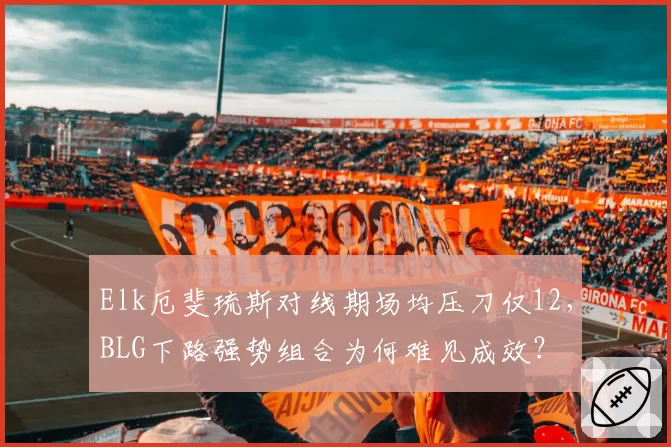 Elk厄斐琉斯对线期场均压刀仅12,BLG下路强势组合为何难见成效?