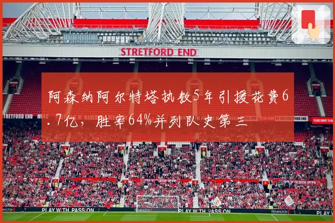 阿森纳阿尔特塔执教5年引援花费6.7亿,胜率64%并列队史第三