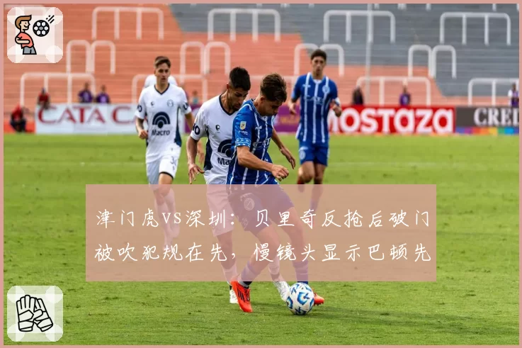 津门虎vs深圳：贝里奇反抢后破门被吹犯规在先，慢镜头显示巴顿先触球