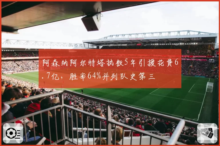 阿森纳阿尔特塔执教5年引援花费6.7亿,胜率64%并列队史第三