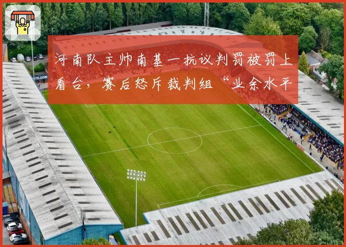 河南队主帅南基一抗议判罚被罚上看台，赛后怒斥裁判组“业余水平”