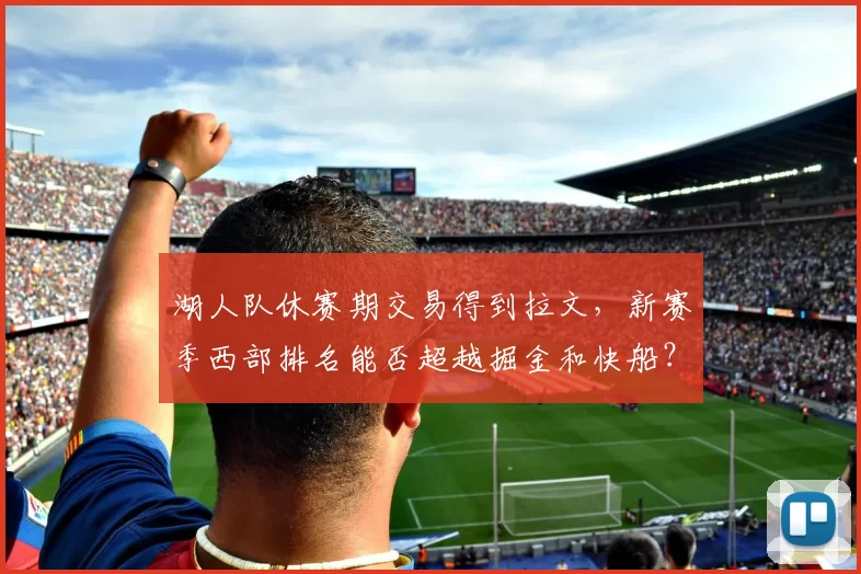 湖人队休赛期交易得到拉文，新赛季西部排名能否超越掘金和快船？