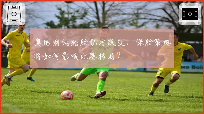 奥地利站轮胎配方改变，保胎策略将如何影响比赛格局？