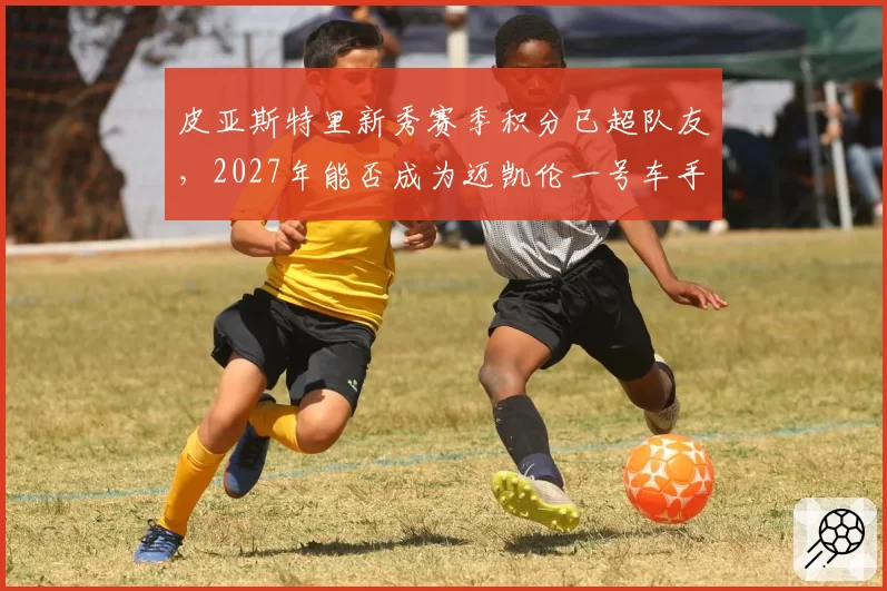 皮亚斯特里新秀赛季积分已超队友，2027年能否成为迈凯伦一号车手？