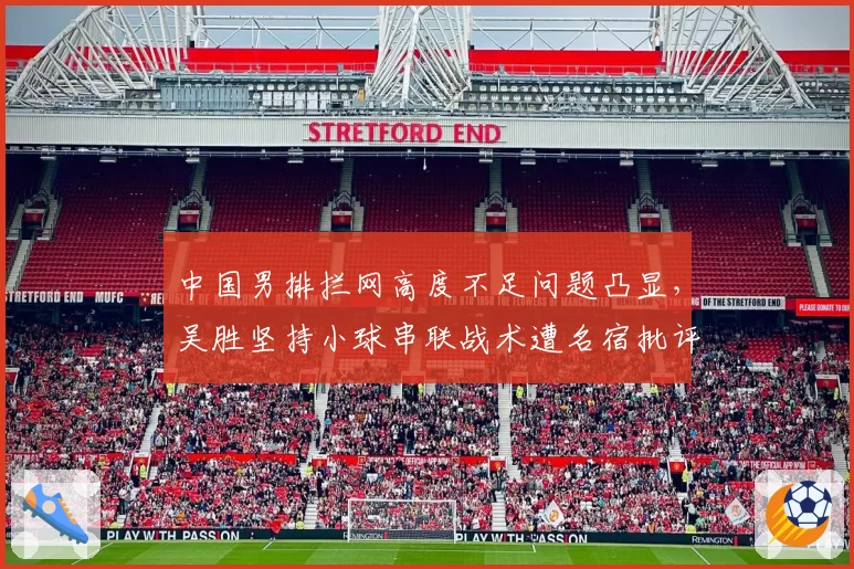 中国男排拦网高度不足问题凸显,吴胜坚持小球串联战术遭名宿批评