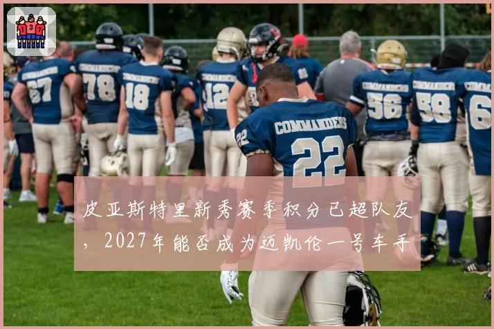 皮亚斯特里新秀赛季积分已超队友，2027年能否成为迈凯伦一号车手？