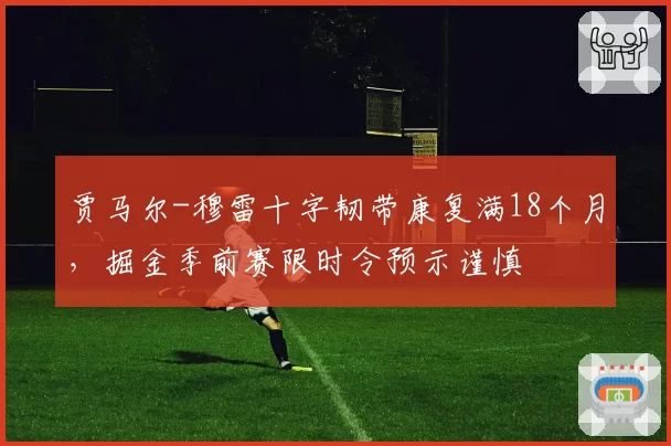 贾马尔-穆雷十字韧带康复满18个月，掘金季前赛限时令预示谨慎