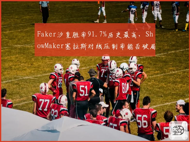 Faker沙皇胜率91.7%历史最高,ShowMaker塞拉斯对线压制率能否破局?