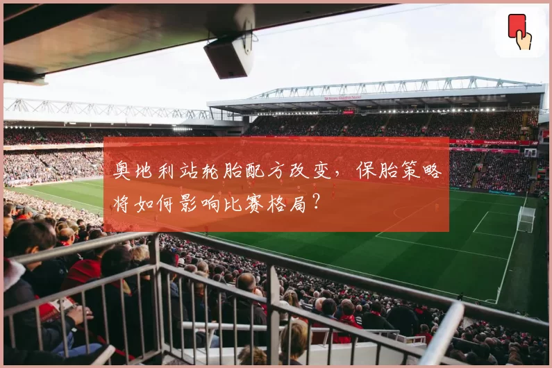 奥地利站轮胎配方改变，保胎策略将如何影响比赛格局？