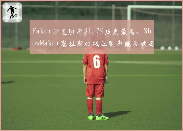 Faker沙皇胜率91.7%历史最高,ShowMaker塞拉斯对线压制率能否破局?