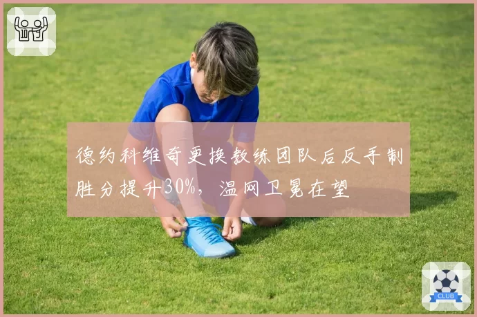 德约科维奇更换教练团队后反手制胜分提升30%，温网卫冕在望