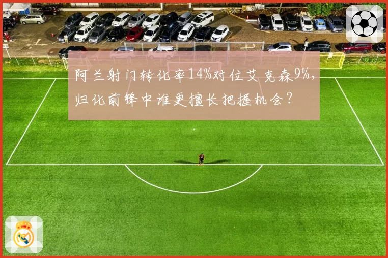 阿兰射门转化率14%对位艾克森9%,归化前锋中谁更擅长把握机会?