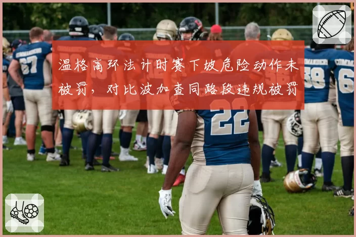 温格高环法计时赛下坡危险动作未被罚，对比波加查同路段违规被罚秒规则执行不一