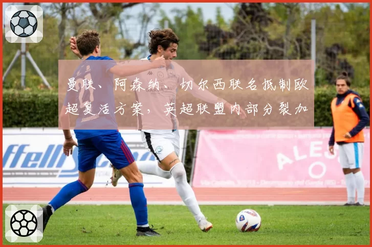 曼联、阿森纳、切尔西联名抵制欧超复活方案,英超联盟内部分裂加剧