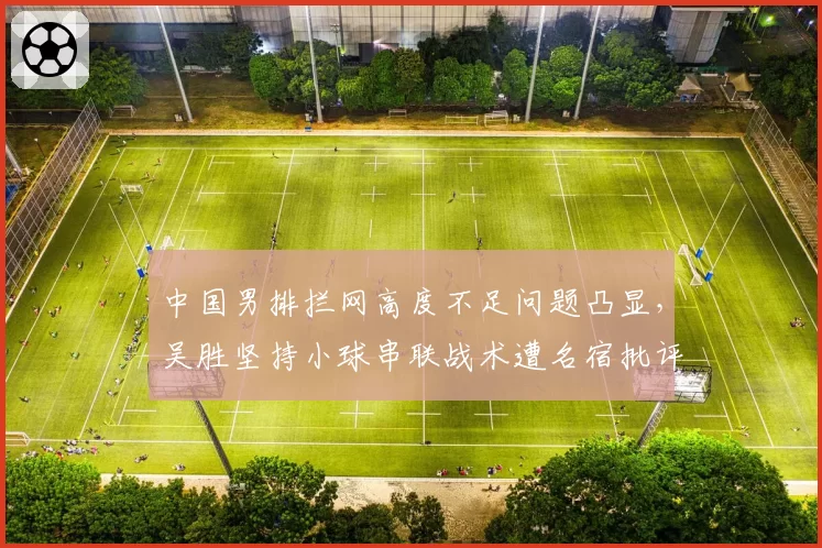 中国男排拦网高度不足问题凸显，吴胜坚持小球串联战术遭名宿批评