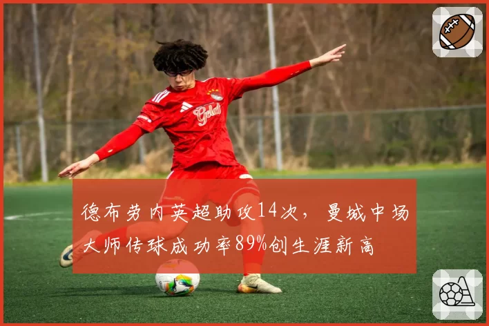 德布劳内英超助攻14次,曼城中场大师传球成功率89%创生涯新高
