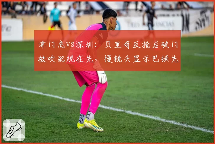 津门虎vs深圳：贝里奇反抢后破门被吹犯规在先，慢镜头显示巴顿先触球