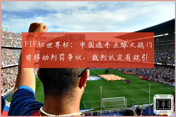 FIFAe世界杯：中国选手点球大战门将移动判罚争议，裁判认定有效引热议
