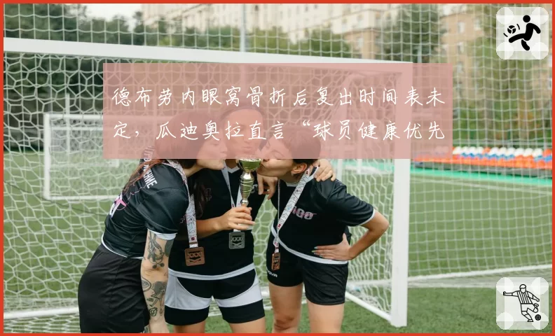 德布劳内眼窝骨折后复出时间表未定,瓜迪奥拉直言“球员健康优先于成绩”引争议