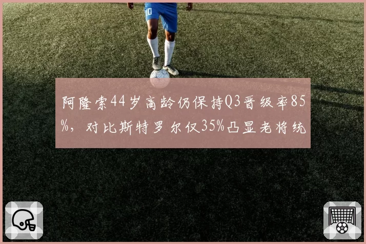 阿隆索44岁高龄仍保持Q3晋级率85%，对比斯特罗尔仅35%凸显老将统治力