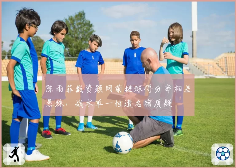 陈雨菲戴资颖网前搓球得分率相差悬殊,战术单一性遭名宿质疑