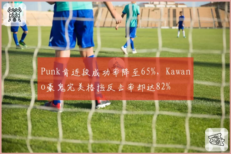Punk肯连段成功率降至65%，Kawano豪鬼完美格挡反击率却达82%