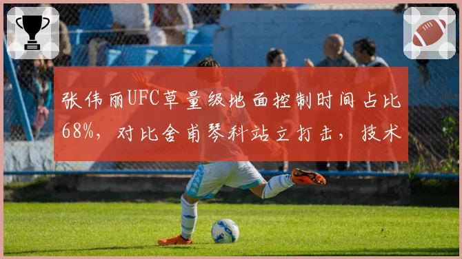 张伟丽UFC草量级地面控制时间占比68%,对比舍甫琴科站立打击,技术风格分化显著