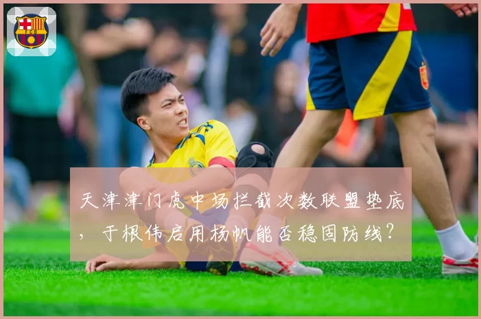 天津津门虎中场拦截次数联盟垫底,于根伟启用杨帆能否稳固防线?