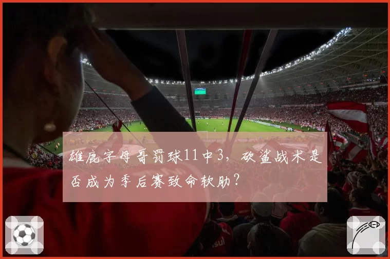 雄鹿字母哥罚球11中3，砍鲨战术是否成为季后赛致命软肋？