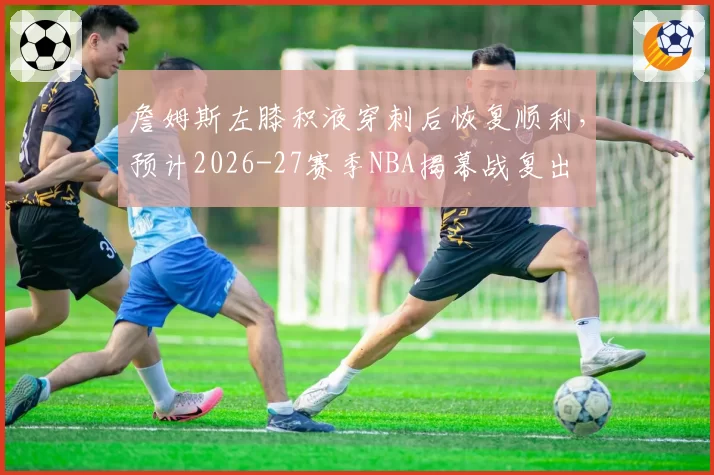 詹姆斯左膝积液穿刺后恢复顺利,预计2026-27赛季NBA揭幕战复出