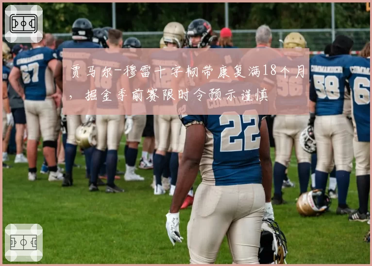 贾马尔-穆雷十字韧带康复满18个月，掘金季前赛限时令预示谨慎