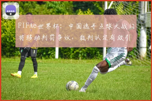 FIFAe世界杯:中国选手点球大战门将移动判罚争议,裁判认定有效引热议