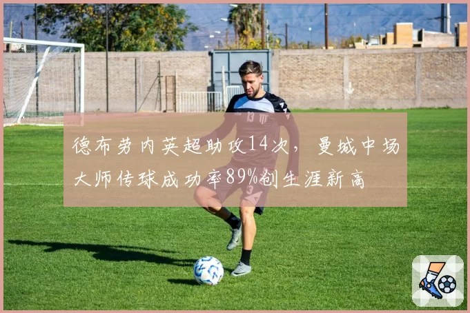 德布劳内英超助攻14次,曼城中场大师传球成功率89%创生涯新高