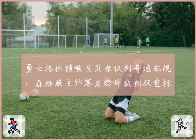 勇士格林锁喉戈贝尔仅判普通犯规，森林狼主帅赛后怒斥裁判双重标准